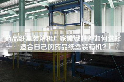 药品纸盒装箱机厂家哪家好？如何选择适合自己的药品纸盒装箱机？