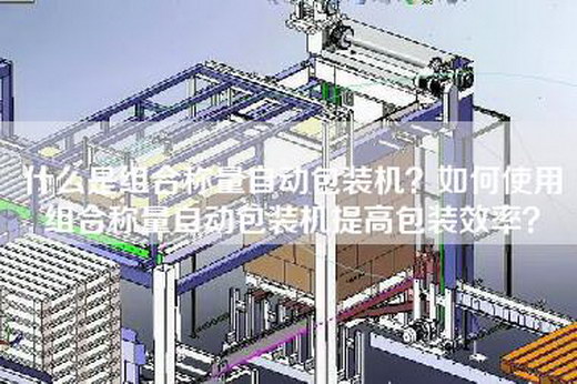 什么是组合称量自动包装机？如何使用组合称量自动包装机提高包装效率？