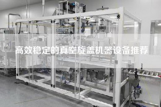 高效稳定的真空旋盖机器设备推荐