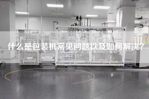 什么是包装机常见问题以及如何解决？
