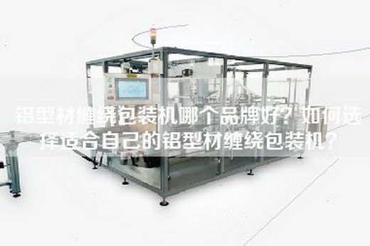 铝型材缠绕包装机哪个品牌好？如何选择适合自己的铝型材缠绕包装机？