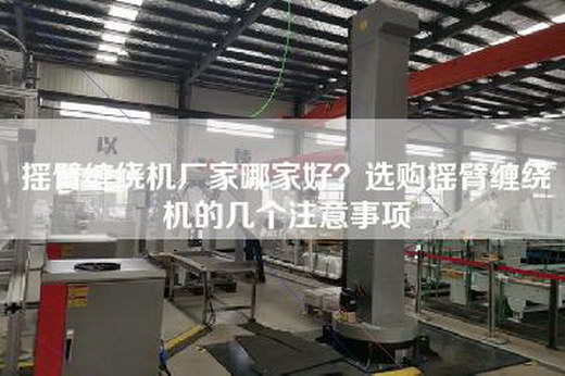 摇臂缠绕机厂家哪家好？选购摇臂缠绕机的几个注意事项