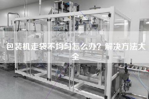 包装机走袋不均匀怎么办？解决方法大全
