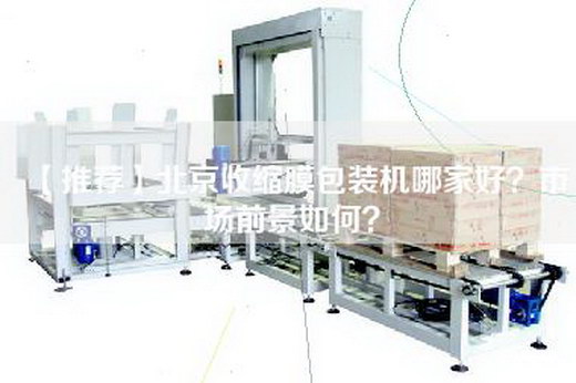 【推荐】北京收缩膜包装机哪家好？市场前景如何？