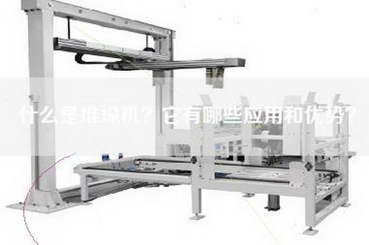 什么是堆垛机？它有哪些应用和优势？