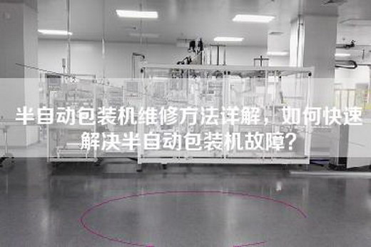 半自动包装机维修方法详解，如何快速解决半自动包装机故障？