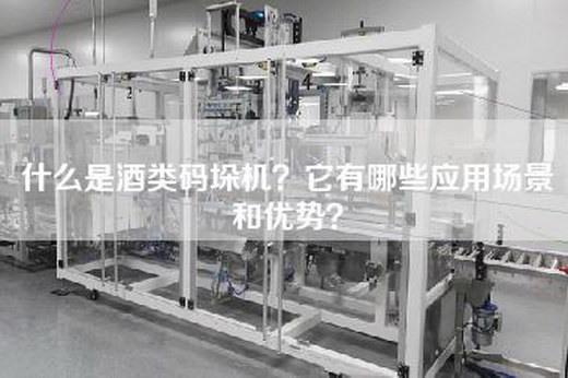 什么是酒类码垛机？它有哪些应用场景和优势？