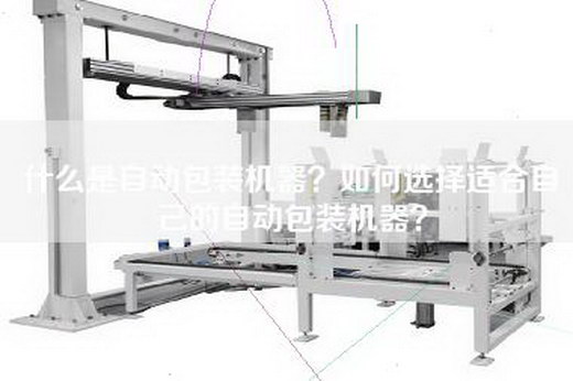 什么是自动包装机器？如何选择适合自己的自动包装机器？
