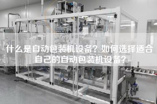 什么是自动包装机设备？如何选择适合自己的自动包装机设备？