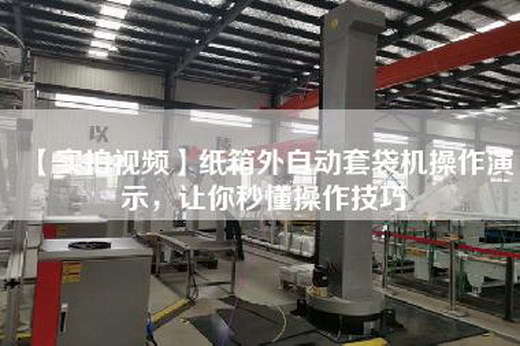 【实拍视频】纸箱外自动套袋机操作演示，让你秒懂操作技巧