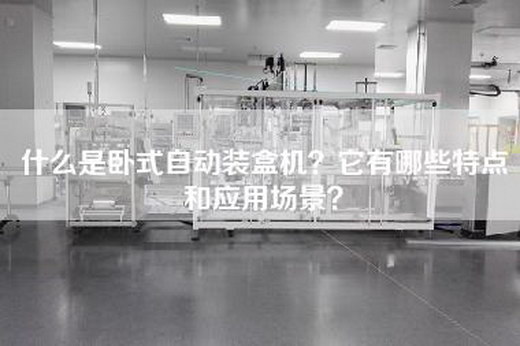 什么是卧式自动装盒机？它有哪些特点和应用场景？