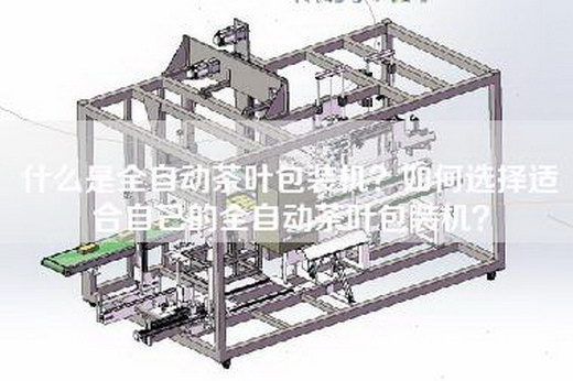什么是全自动茶叶包装机？如何选择适合自己的全自动茶叶包装机？