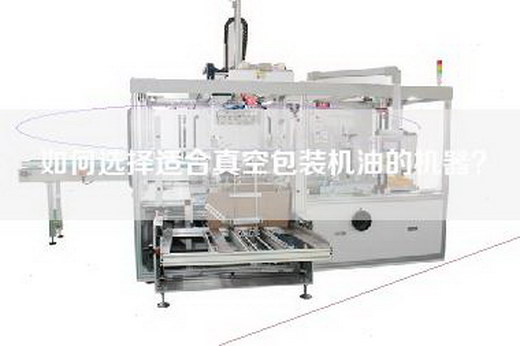 如何选择适合真空包装机油的机器？