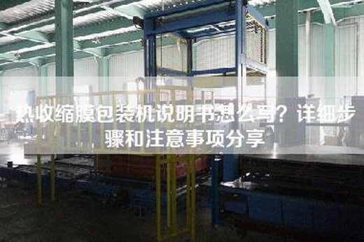 热收缩膜包装机说明书怎么写？详细步骤和注意事项分享