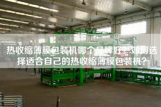热收缩薄膜包装机哪个品牌好？如何选择适合自己的热收缩薄膜包装机？