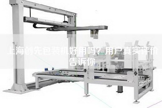 上海创先包装机好用吗？用户真实评价告诉你