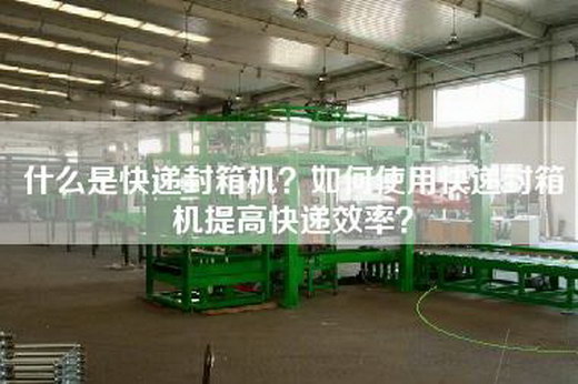 什么是快递封箱机？如何使用快递封箱机提高快递效率？