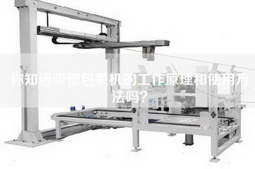你知道吸塑包装机的工作原理和使用方法吗？