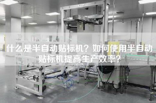 什么是半自动贴标机？如何使用半自动贴标机提高生产效率？