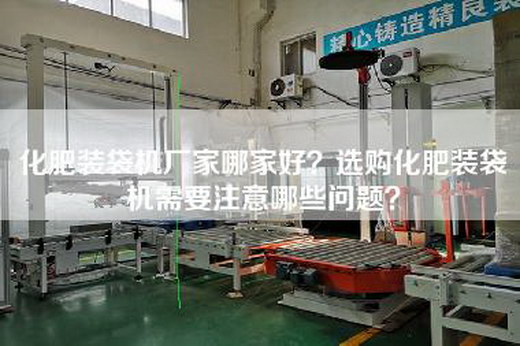 化肥装袋机厂家哪家好？选购化肥装袋机需要注意哪些问题？