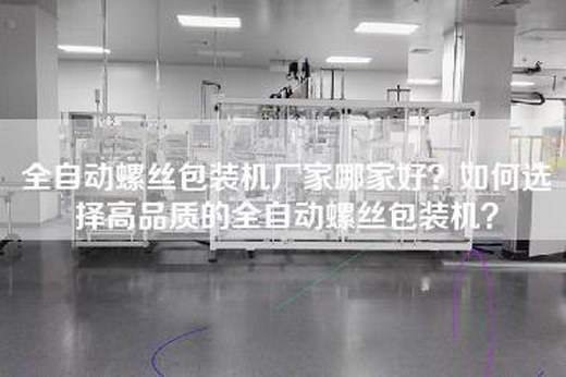 全自动螺丝包装机厂家哪家好？如何选择高品质的全自动螺丝包装机？
