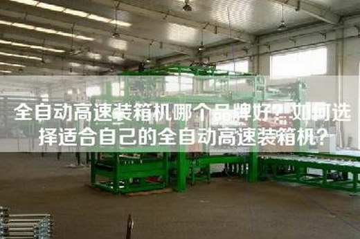 全自动高速装箱机哪个品牌好？如何选择适合自己的全自动高速装箱机？