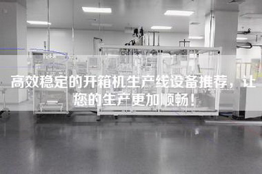 高效稳定的开箱机生产线设备推荐，让您的生产更加顺畅！