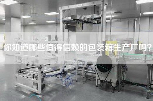你知道哪些值得信赖的包装箱生产厂吗？
