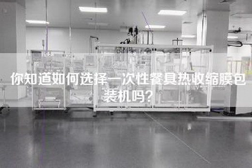 你知道如何选择一次性餐具热收缩膜包装机吗？