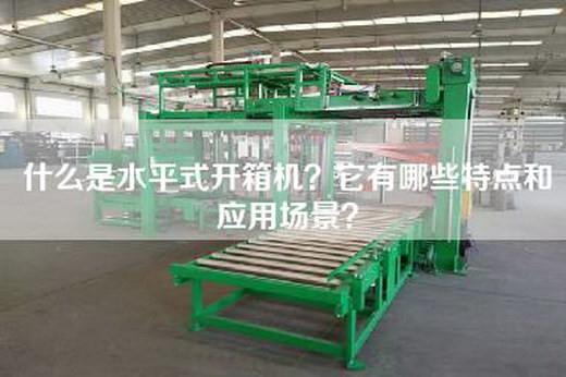 什么是水平式开箱机？它有哪些特点和应用场景？