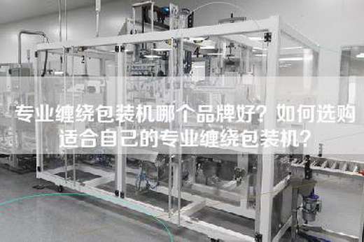 专业缠绕包装机哪个品牌好？如何选购适合自己的专业缠绕包装机？