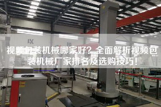 视频包装机械哪家好？全面解析视频包装机械厂家排名及选购技巧！