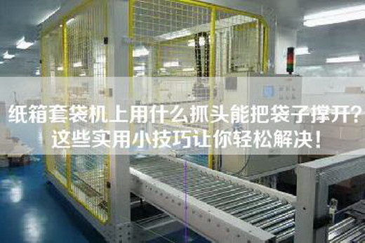 纸箱套袋机上用什么抓头能把袋子撑开？这些实用小技巧让你轻松解决！