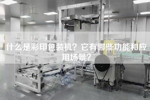 什么是彩印包装机？它有哪些功能和应用场景？