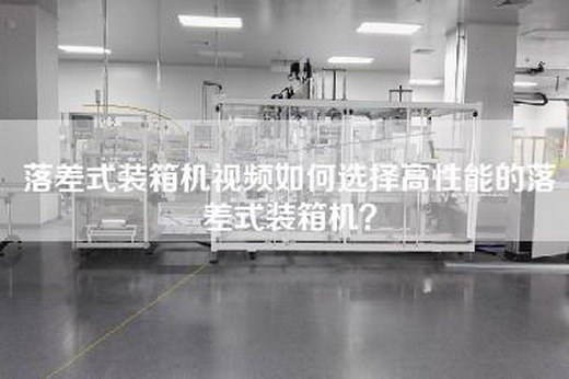 落差式装箱机视频如何选择高性能的落差式装箱机？