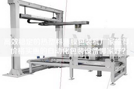 高效稳定的热塑料薄膜包装机厂家推荐，价格实惠的自动化包装设备哪家好？
