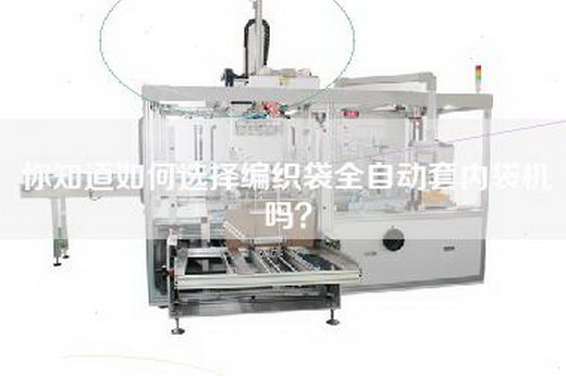 你知道如何选择编织袋全自动套内袋机吗？