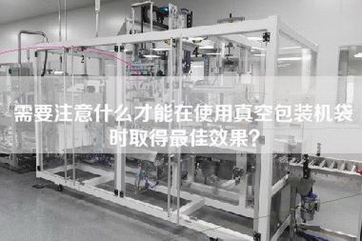 需要注意什么才能在使用真空包装机袋时取得最佳效果？
