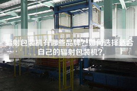 辐射包装机有哪些品牌？如何选择适合自己的辐射包装机？