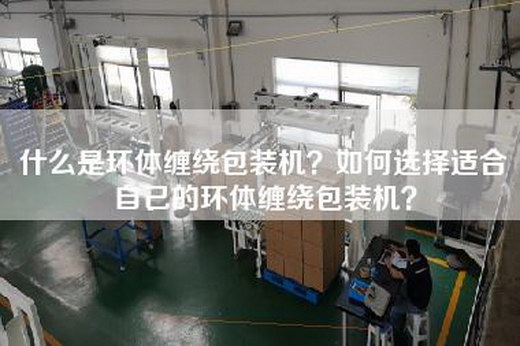 什么是环体缠绕包装机？如何选择适合自己的环体缠绕包装机？