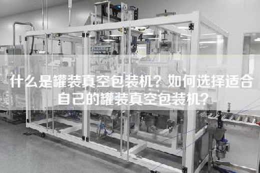 什么是罐装真空包装机？如何选择适合自己的罐装真空包装机？