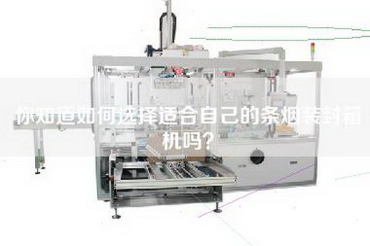 你知道如何选择适合自己的条烟装封箱机吗？