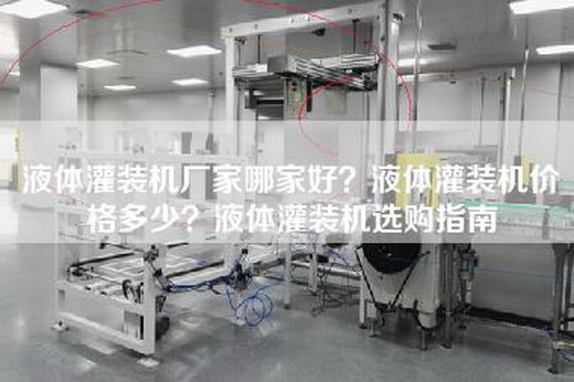 液体灌装机厂家哪家好？液体灌装机价格多少？液体灌装机选购指南