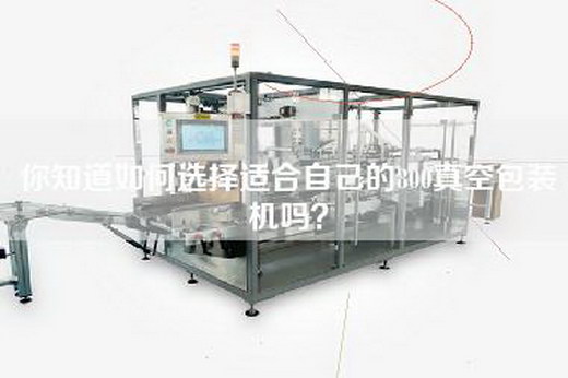 你知道如何选择适合自己的800真空包装机吗？