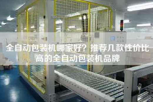 全自动包装机哪家好？推荐几款性价比高的全自动包装机品牌