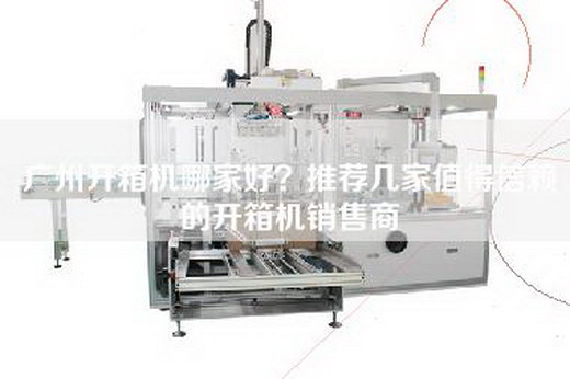 广州开箱机哪家好？推荐几家值得信赖的开箱机销售商