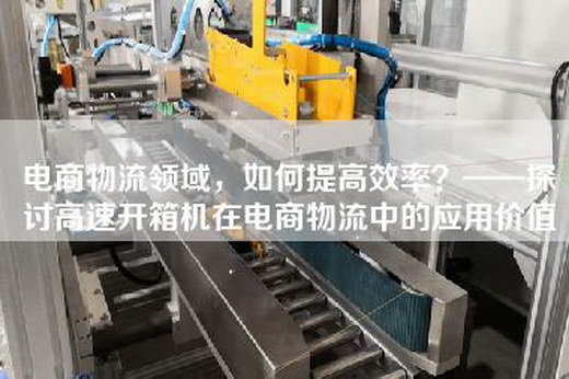 电商物流领域，如何提高效率？——探讨高速开箱机在电商物流中的应用价值
