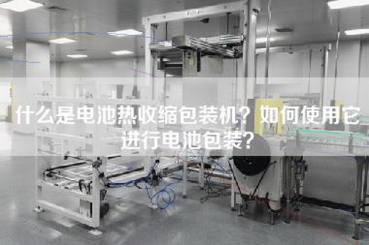 什么是电池热收缩包装机？如何使用它进行电池包装？