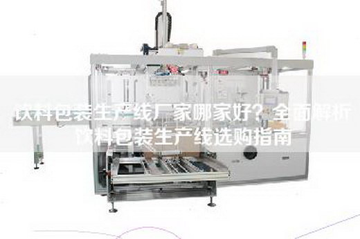 饮料包装生产线厂家哪家好？全面解析饮料包装生产线选购指南