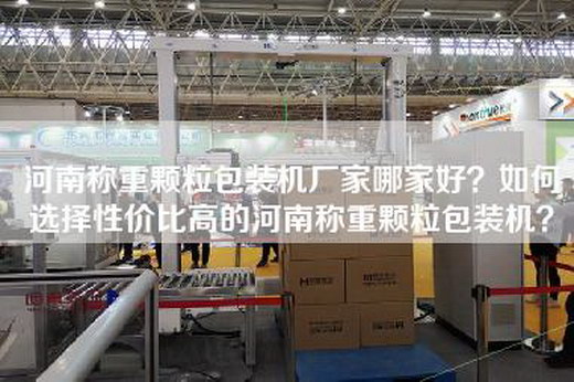 河南称重颗粒包装机厂家哪家好？如何选择性价比高的河南称重颗粒包装机？